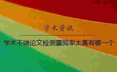 學術不端論文檢測雷同率太高有哪一個方法