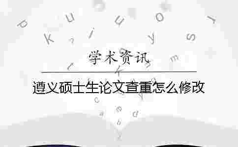 遵義碩士生論文查重怎么修改