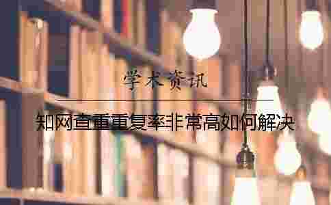 學(xué)術(shù)查重重復(fù)率非常高如何解決？