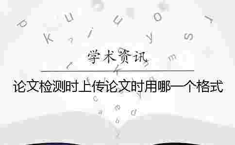 論文檢測(cè)時(shí)上傳論文時(shí)用哪一個(gè)格式? 論文檢測(cè)時(shí)上傳論文時(shí)用哪一個(gè)格式?