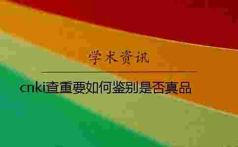 cnki查重要如何鑒別是否真品? cnki查重要如何鑒別是否真品?