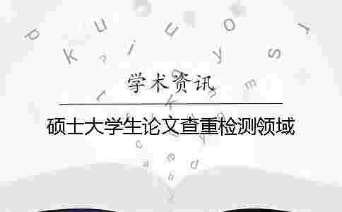 碩士大學(xué)生論文查重檢測領(lǐng)域