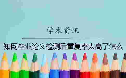 學術畢業論文檢測后重復率太高了怎么辦? 學術畢業論文檢測后重復率太高了怎么辦?