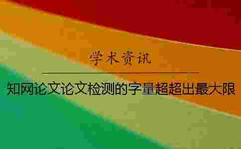 學術論文論文檢測的字量超超出最大限制如何解決? 學術論文論文檢測的字量超超出最大限制如何解決?