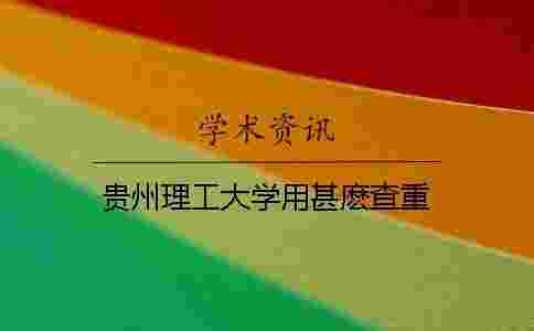 貴州理工大學(xué)用甚麼查重 貴州理工大學(xué)用甚麼查重