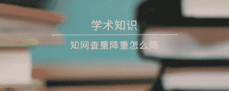 學術查重降重怎么降