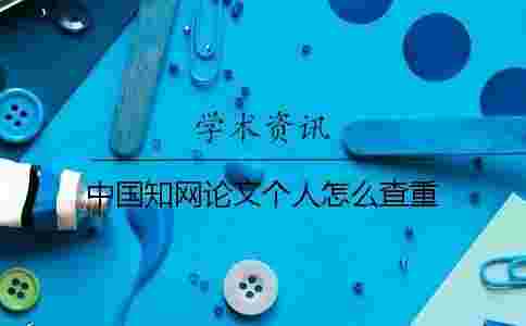 中國學(xué)術(shù)論文個(gè)人怎么查重 中國學(xué)術(shù)論文個(gè)人怎么查重