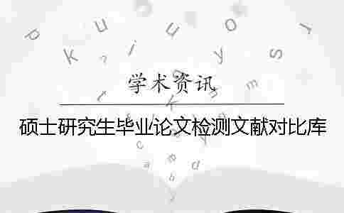碩士研究生畢業(yè)論文檢測文獻(xiàn)對比庫 碩士研究生畢業(yè)論文檢測文獻(xiàn)對比庫