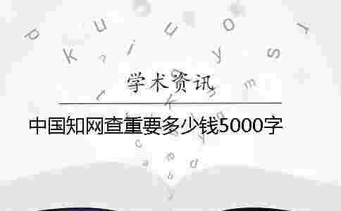 中國學術查重要多少錢5000字 中國學術查重要多少錢5000字