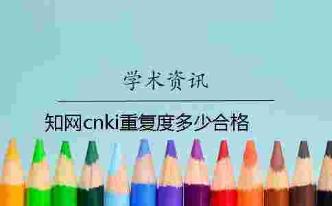 學(xué)術(shù)cnki重復(fù)度多少合格 學(xué)術(shù)cnki重復(fù)度多少合格