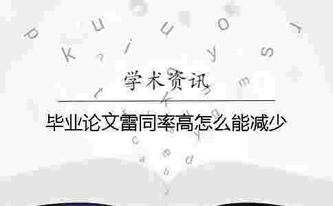 畢業論文雷同率高怎么能減少 畢業論文雷同率高怎么能減少