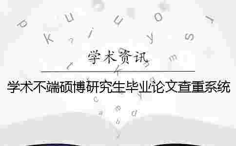 學術不端碩博研究生畢業論文查重系統入口 學術不端碩博研究生畢業論文查重系統入口