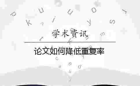 論文如何降低重復率 論文如何降低重復率