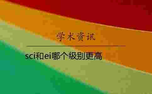 sci和ei哪個(gè)級(jí)別更高 sci和ei哪個(gè)級(jí)別更高