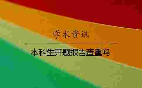 本科生開(kāi)題報(bào)告查重嗎 本科生開(kāi)題報(bào)告查重嗎