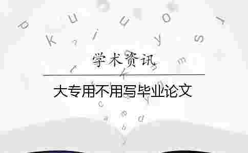 大專用不用寫畢業(yè)論文