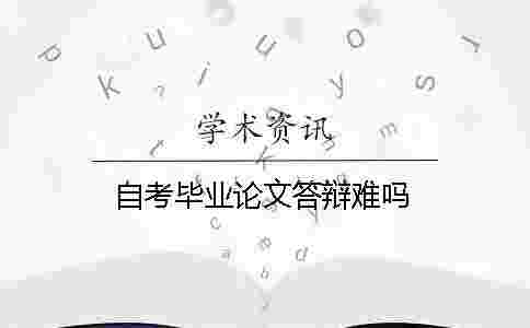 自考畢業(yè)論文答辯難嗎 自考畢業(yè)論文答辯難嗎