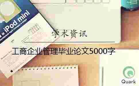 工商企業(yè)管理畢業(yè)論文5000字 工商企業(yè)管理畢業(yè)論文5000字