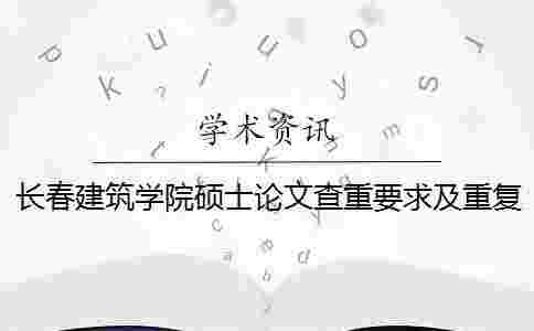 長春建筑學院碩士論文查重要求及重復率 長春建筑學院碩士論文查重要求及重復率
