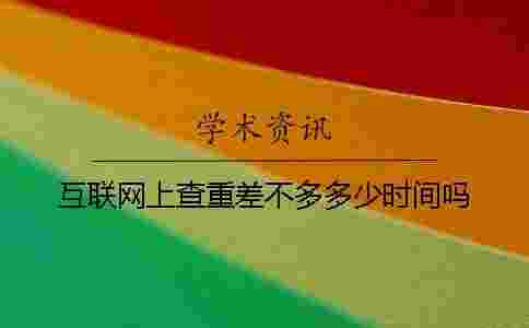 互聯網上查重差不多多少時間嗎