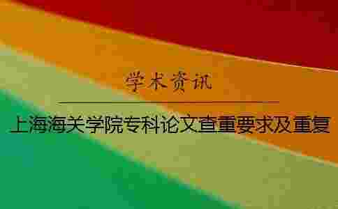 上海海關(guān)學(xué)院專科論文查重要求及重復(fù)率 上海海關(guān)學(xué)院專科論文查重要求及重復(fù)率