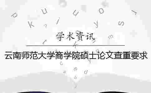 云南師范大學商學院碩士論文查重要求及重復率 云南師范大學商學院的論文查重是