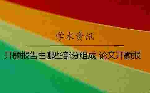 開題報告由哪些部分組成 論文開題報告包括哪些組成部分