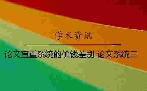 論文查重系統的價錢差別 論文系統三次查重沒過怎么辦 論文查重系統的價錢差別 論文系統三次查重沒過怎么辦