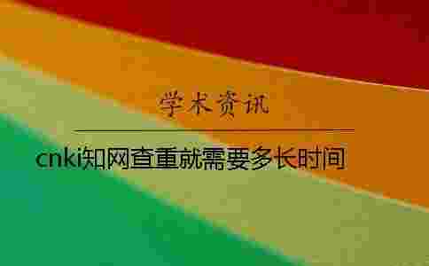 cnki學術(shù)查重就需要多長時間 cnki學術(shù)查重就需要多長時間
