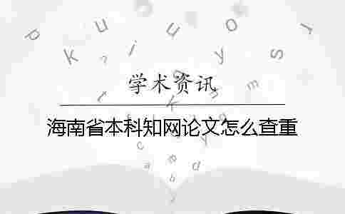 海南省本科學術論文怎么查重 海南省本科學術論文怎么查重