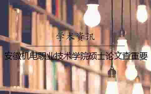 安徽機(jī)電職業(yè)技術(shù)學(xué)院碩士論文查重要求及重復(fù)率