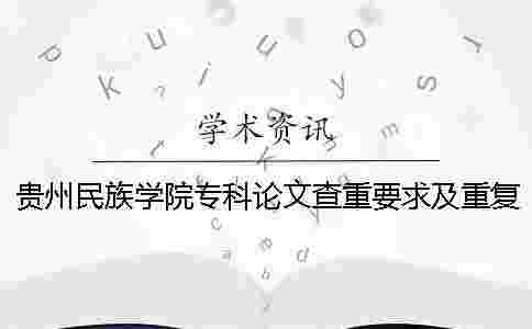 貴州民族學院專科論文查重要求及重復率一 貴州民族學院專科論文查重要求及重復率一