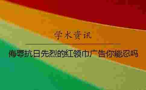 侮辱抗日先烈的紅領巾廣告你能忍嗎？