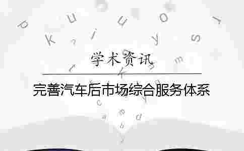 完善汽車后市場綜合服務體系 完善汽車后市場綜合服務體系