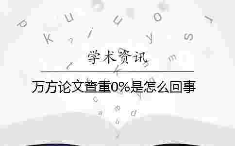 萬方論文查重0%是怎么回事 萬方論文查重0%是怎么回事