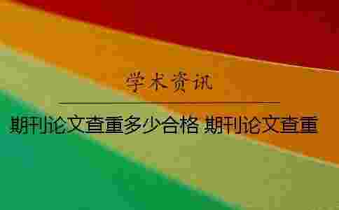 期刊論文查重多少合格 期刊論文查重率要低于多少才可以？