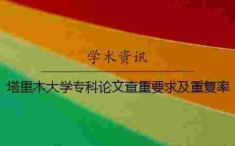 塔里木大學專科論文查重要求及重復率 塔里木大學專科論文查重要求及重復率