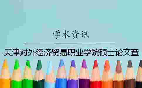 天津?qū)ν饨?jīng)濟貿(mào)易職業(yè)學(xué)院碩士論文查重要求及重復(fù)率 天津?qū)ν饨?jīng)濟貿(mào)易職業(yè)學(xué)院報名電話