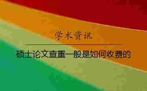 碩士論文查重一般是如何收費(fèi)的? 碩士論文查重一般是如何收費(fèi)的?