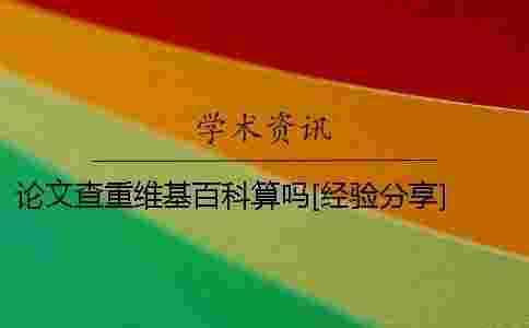 論文查重維基百科算嗎？[經(jīng)驗(yàn)分享] 論文查重檢測(cè)維基百科算嗎？一