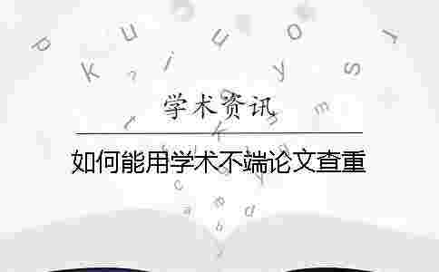 如何能用學(xué)術(shù)不端論文查重？