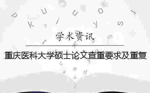 重慶醫(yī)科大學(xué)碩士論文查重要求及重復(fù)率 重慶醫(yī)科大學(xué)碩士論文查重要求及重復(fù)率