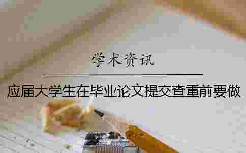 應屆大學生在畢業論文提交查重前要做什么工作 應屆大學生在畢業論文提交查重前要做什么工作