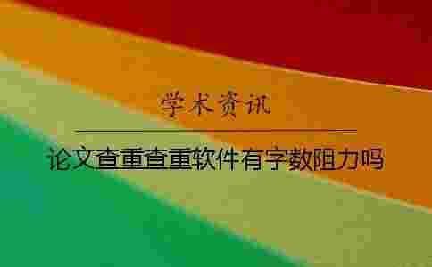 論文查重查重軟件有字數阻力嗎? 論文查重查重軟件有字數阻力嗎?