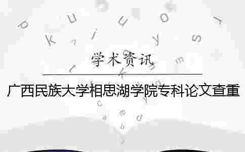 廣西民族大學相思湖學院專科論文查重要求及重復率 廣西民族大學相思湖學院專科怎么樣 廣西民族大學相思湖學院專科論文查重要求及重復率 廣西民族大學相思湖學院專科怎么樣