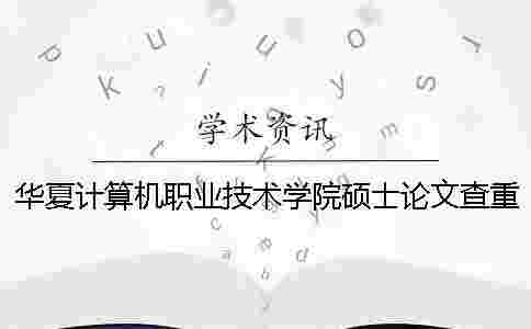 華夏計算機職業技術學院碩士論文查重要求及重復率