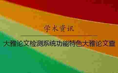 大雅論文檢測系統功能特色大雅論文查重系統怎么樣?一 大雅論文檢測系統功能特色大雅論文查重系統怎么樣?一