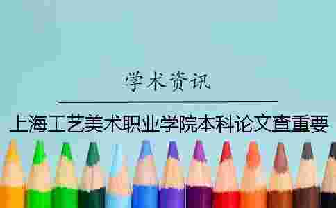 上海工藝美術職業學院本科論文查重要求及重復率 上海工藝美術職業學院升本科