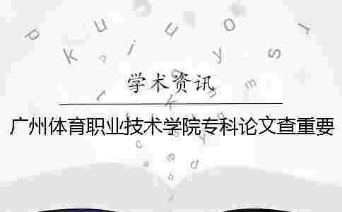 廣州體育職業技術學院專科論文查重要求及重復率 廣州體育職業技術學院學院招??茊嵋? alt=