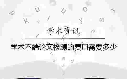 學術不端論文檢測的費用需要多少? 學術不端論文檢測的費用需要多少?